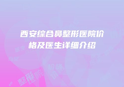 西安综合鼻整形医院价格及医生详细介绍