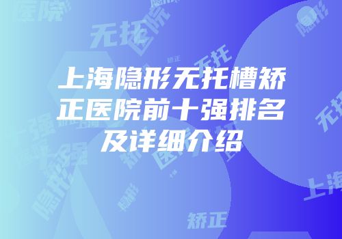 上海隐形无托槽矫正医院前十强排名及详细介绍