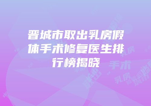 晋城市取出乳房假体手术修复医生排行榜揭晓