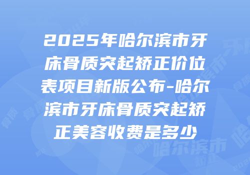 2025年哈尔滨市牙床骨质突起矫正价位表项目新版公布-哈尔滨市牙床骨质突起矫正美容收费是多少