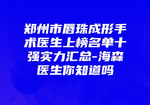 郑州市唇珠成形手术医生上榜名单十强实力汇总-海森医生你知道吗