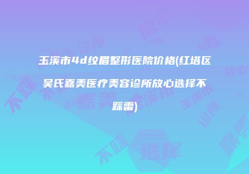 玉溪市4d纹眉整形医院价格(红塔区吴氏嘉美医疗美容诊所放心选择不踩雷)
