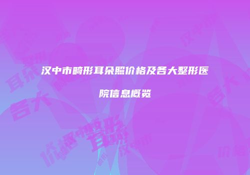 汉中市畸形耳朵照价格及各大整形医院信息概览