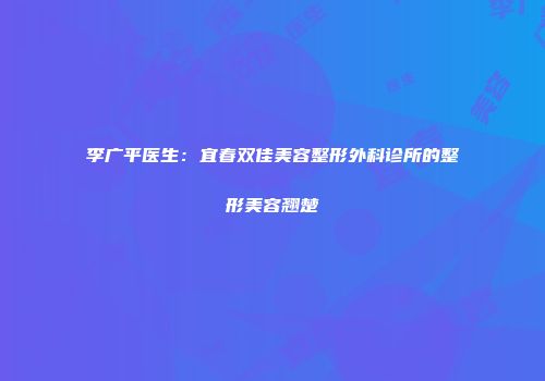 李广平医生：宜春双佳美容整形外科诊所的整形美容翘楚