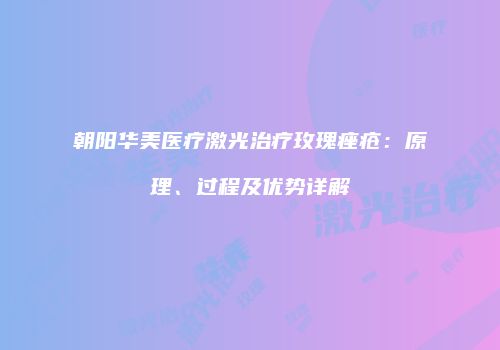 朝阳华美医疗激光治疗玫瑰痤疮：原理、过程及优势详解