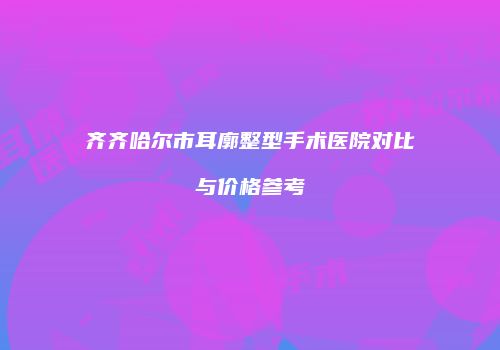 齐齐哈尔市耳廓整型手术医院对比与价格参考