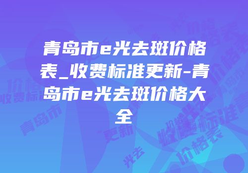 青岛市e光去斑价格表_收费标准更新-青岛市e光去斑价格大全