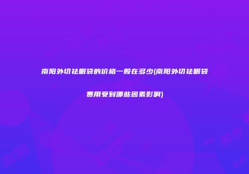 南阳外切祛眼袋的价格一般在多少(南阳外切祛眼袋费用受到哪些因素影响)