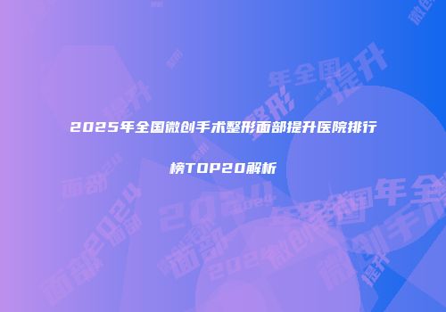 2025年全国微创手术整形面部提升医院排行榜TOP20解析