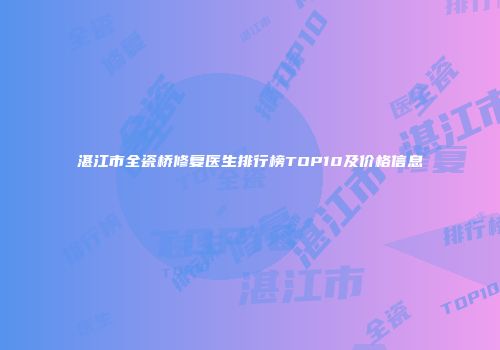 湛江市全瓷桥修复医生排行榜TOP10及价格信息