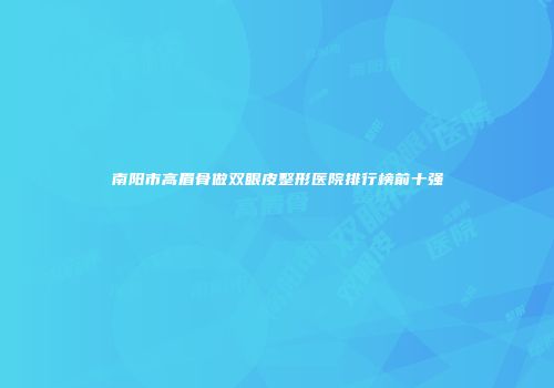 南阳市高眉骨做双眼皮整形医院排行榜前十强