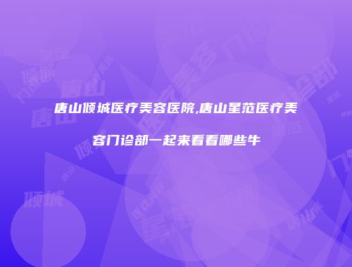 唐山倾城医疗美容医院,唐山星范医疗美容门诊部一起来看看哪些牛