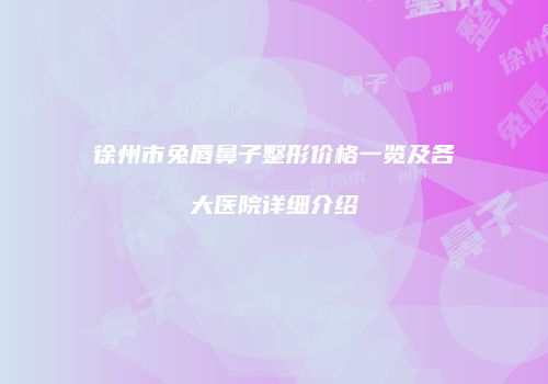 徐州市兔唇鼻子整形价格一览及各大医院详细介绍