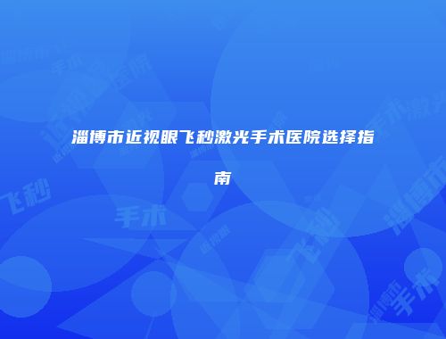 淄博市近视眼飞秒激光手术医院选择指南