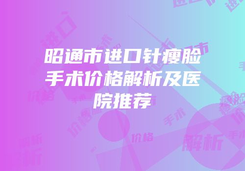 昭通市进口针瘦脸手术价格解析及医院推荐