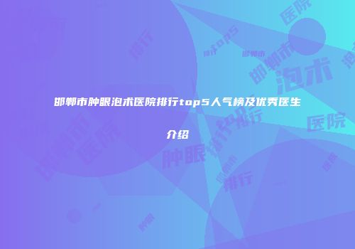 邯郸市肿眼泡术医院排行top5人气榜及优秀医生介绍