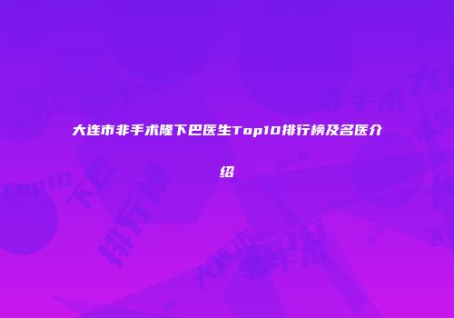 大连市非手术隆下巴医生Top10排行榜及名医介绍