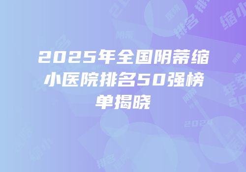 2025年全国阴蒂缩小医院排名50强榜单揭晓
