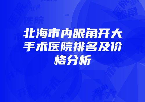 北海市内眼角开大手术医院排名及价格分析
