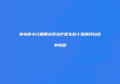 青岛市小儿眼睛斜视治疗医生前十强测评白名单揭晓