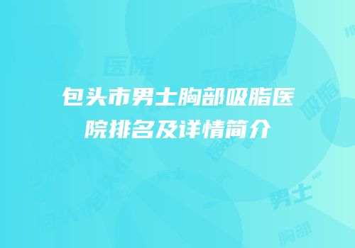 包头市男士胸部吸脂医院排名及详情简介