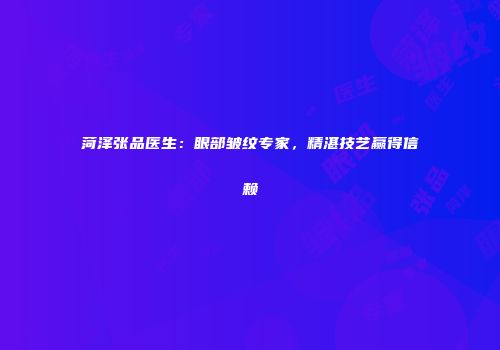 菏泽张品医生：眼部皱纹专家，精湛技艺赢得信赖