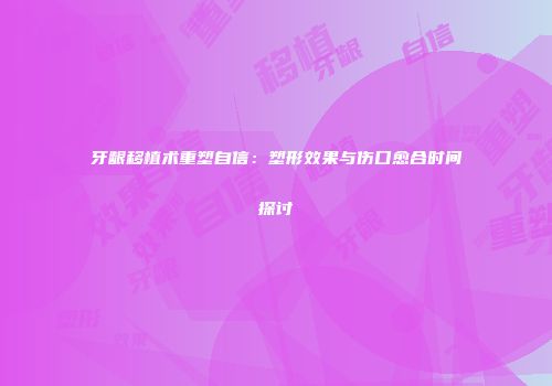 牙龈移植术重塑自信：塑形效果与伤口愈合时间探讨