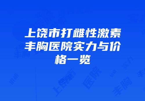 上饶市打雌性激素丰胸医院实力与价格一览