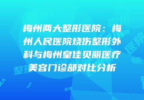 梅州两大整形医院：梅州人民医院烧伤整形外科与梅州皇佳贝丽医疗美容门诊部对比分析