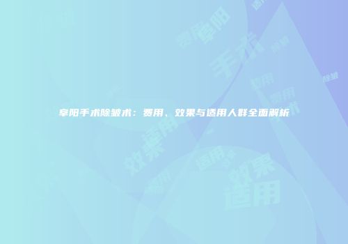 阜阳手术除皱术：费用、效果与适用人群全面解析