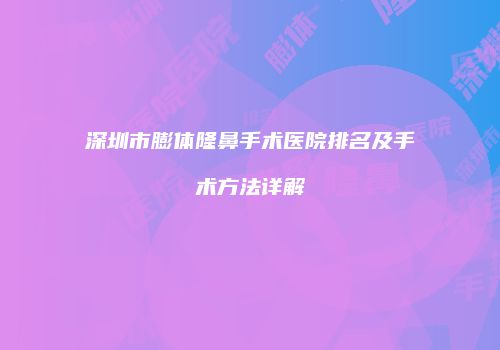 深圳市膨体隆鼻手术医院排名及手术方法详解