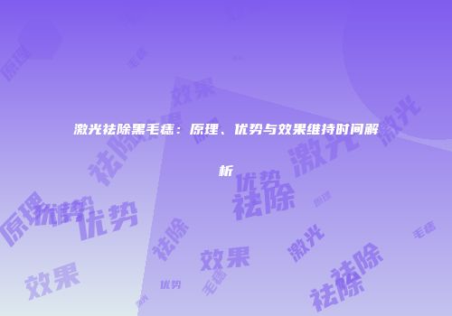 激光祛除黑毛痣：原理、优势与效果维持时间解析