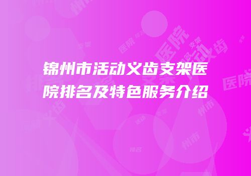 锦州市活动义齿支架医院排名及特色服务介绍