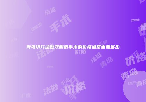 青岛切开法做双眼皮手术的价格通常需要多少