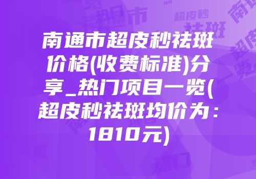 南通市超皮秒祛斑价格(收费标准)分享_热门项目一览(超皮秒祛斑均价为：1810元)