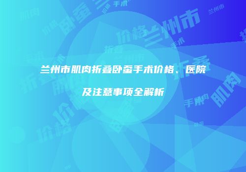 兰州市肌肉折叠卧蚕手术价格、医院及注意事项全解析