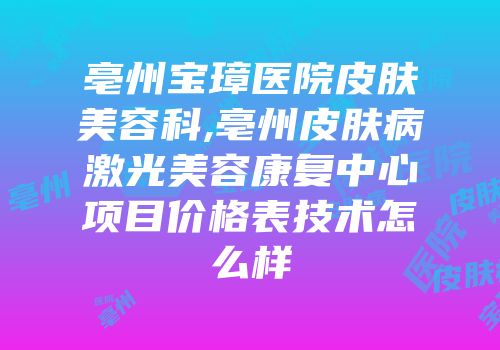 亳州宝璋医院皮肤美容科,亳州皮肤病激光美容康复中心项目价格表技术怎么样