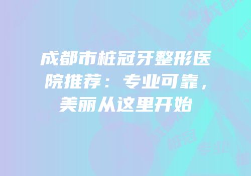 成都市桩冠牙整形医院推荐：专业可靠，美丽从这里开始