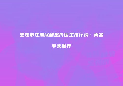 宝鸡市注射除皱整形医生排行榜：美容专家推荐