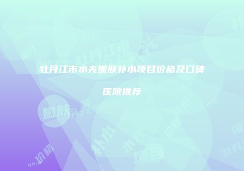 牡丹江市水光嫩肤补水项目价格及口碑医院推荐