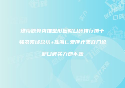 珠海颧骨内推整形医院口碑排行前十强多领域总结+珠海仁爱医疗美容门诊部口碑实力都不赖