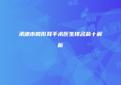 承德市畸形耳手术医生排名前十解析