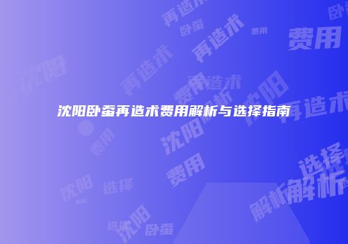 沈阳卧蚕再造术费用解析与选择指南