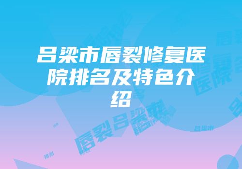 吕梁市唇裂修复医院排名及特色介绍