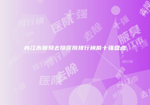内江市腋臭去除医院排行榜前十强盘点