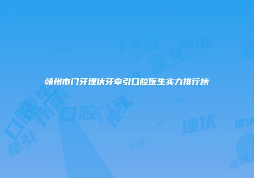 赣州市门牙埋伏牙牵引口腔医生实力排行榜