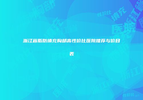 浙江省脂肪填充胸部高性价比医院推荐与价目表