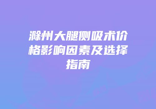 滁州大腿侧吸术价格影响因素及选择指南