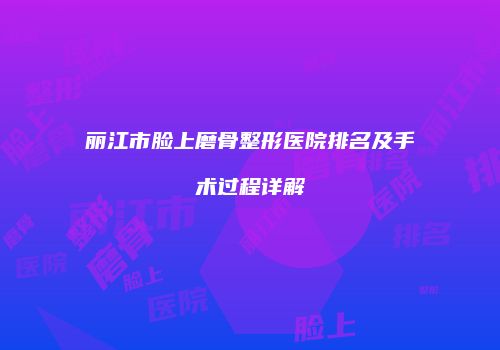 丽江市脸上磨骨整形医院排名及手术过程详解