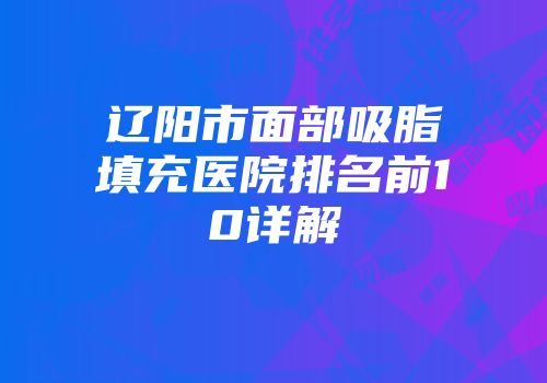 辽阳市面部吸脂填充医院排名前10详解